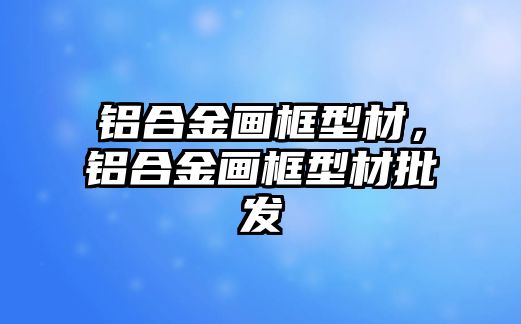 鋁合金畫框型材，鋁合金畫框型材批發(fā)