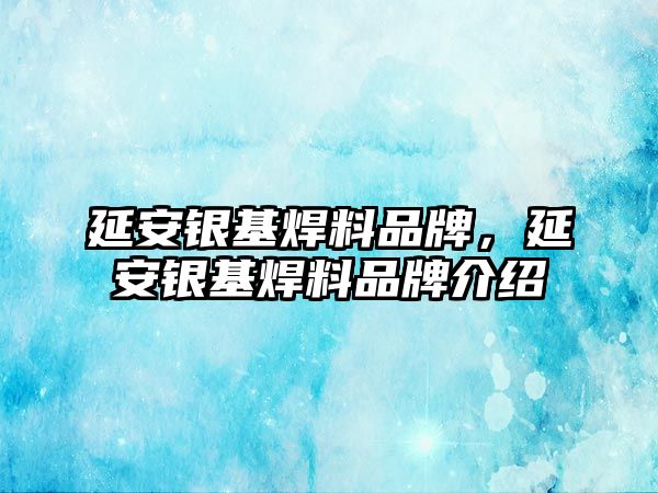 延安銀基焊料品牌，延安銀基焊料品牌介紹