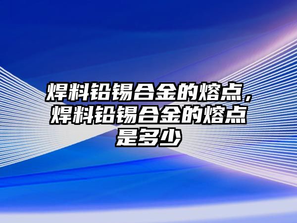 焊料鉛錫合金的熔點，焊料鉛錫合金的熔點是多少