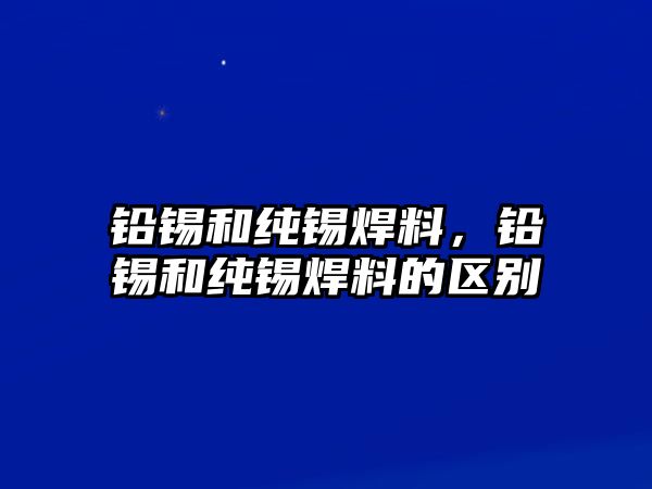 鉛錫和純錫焊料，鉛錫和純錫焊料的區(qū)別