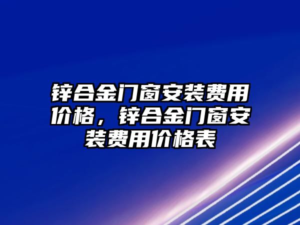 鋅合金門窗安裝費(fèi)用價(jià)格，鋅合金門窗安裝費(fèi)用價(jià)格表