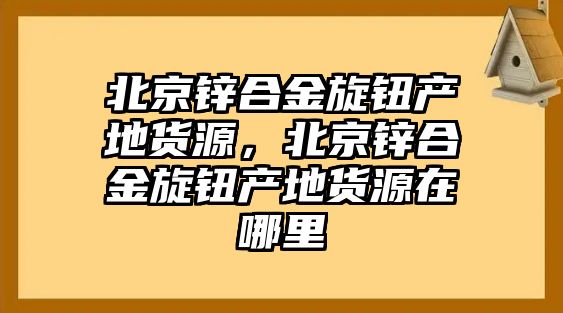 北京鋅合金旋鈕產(chǎn)地貨源，北京鋅合金旋鈕產(chǎn)地貨源在哪里