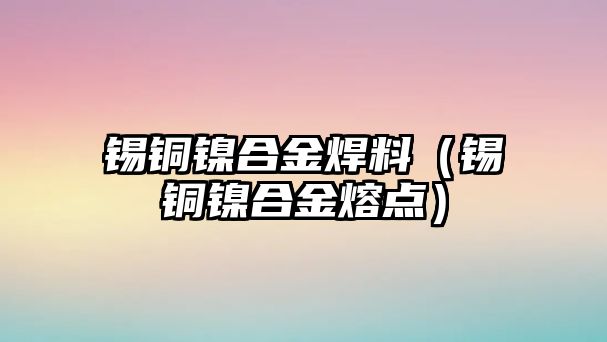 錫銅鎳合金焊料（錫銅鎳合金熔點）