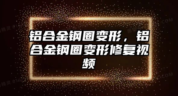 鋁合金鋼圈變形，鋁合金鋼圈變形修復(fù)視頻