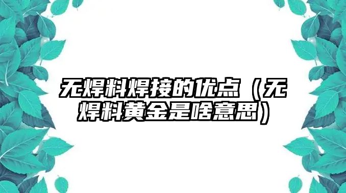 無焊料焊接的優(yōu)點（無焊料黃金是啥意思）