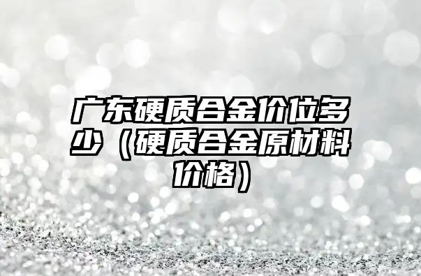 廣東硬質(zhì)合金價位多少（硬質(zhì)合金原材料價格）