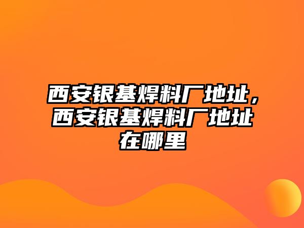 西安銀基焊料廠地址，西安銀基焊料廠地址在哪里