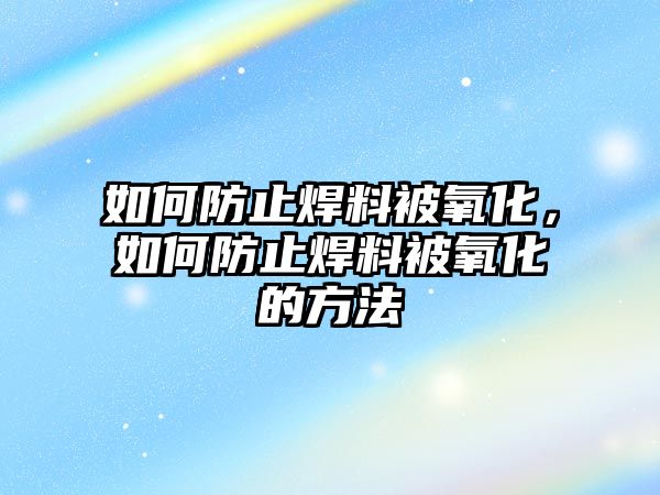 如何防止焊料被氧化，如何防止焊料被氧化的方法