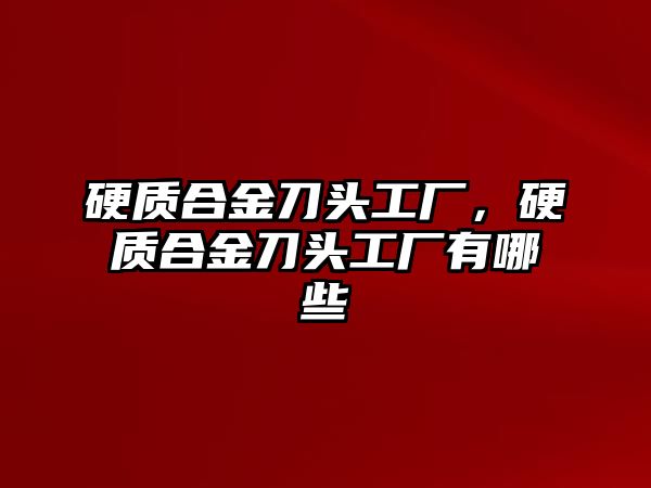 硬質(zhì)合金刀頭工廠，硬質(zhì)合金刀頭工廠有哪些