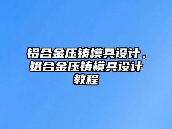 鋁合金壓鑄模具設(shè)計(jì)，鋁合金壓鑄模具設(shè)計(jì)教程