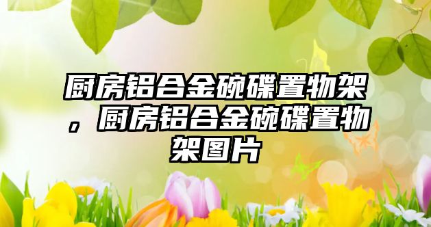 廚房鋁合金碗碟置物架，廚房鋁合金碗碟置物架圖片