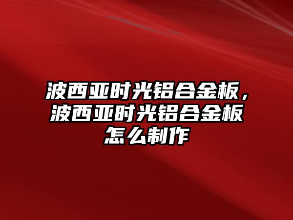 波西亞時(shí)光鋁合金板，波西亞時(shí)光鋁合金板怎么制作