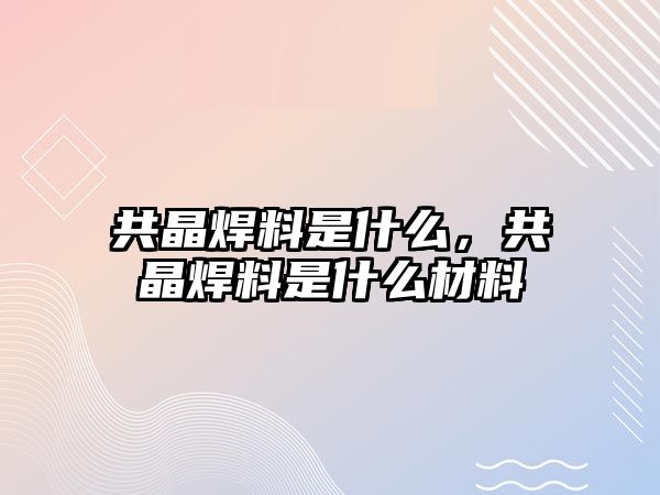 共晶焊料是什么，共晶焊料是什么材料