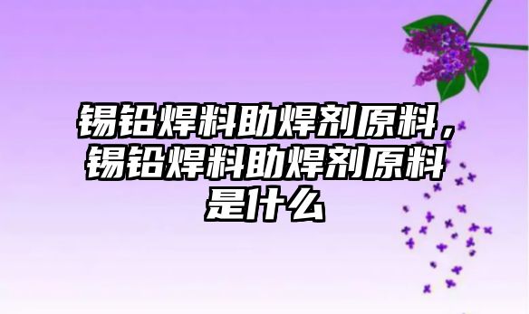 錫鉛焊料助焊劑原料，錫鉛焊料助焊劑原料是什么