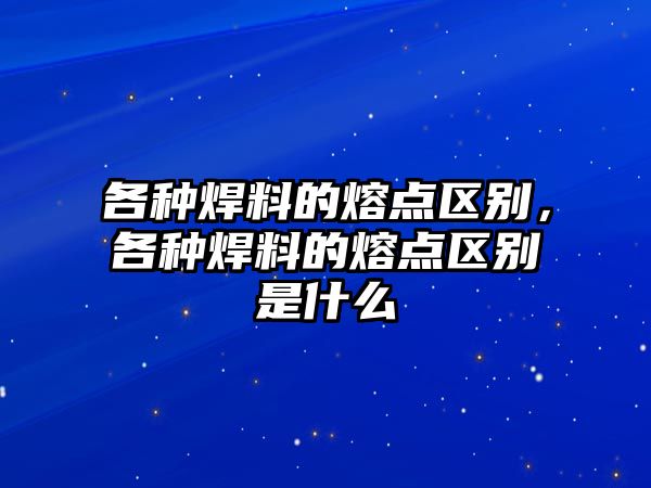 各種焊料的熔點區(qū)別，各種焊料的熔點區(qū)別是什么