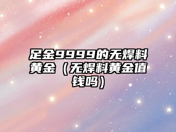 足金9999的無焊料黃金（無焊料黃金值錢嗎）