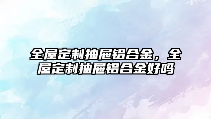 全屋定制抽屜鋁合金，全屋定制抽屜鋁合金好嗎