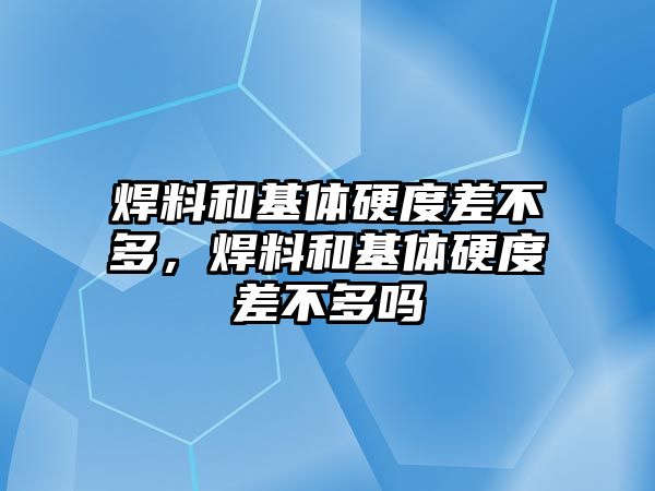 焊料和基體硬度差不多，焊料和基體硬度差不多嗎