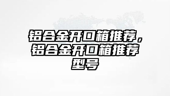 鋁合金開口箱推薦，鋁合金開口箱推薦型號