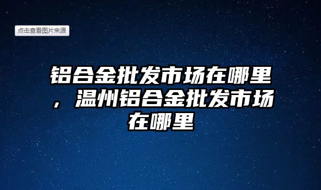 鋁合金批發(fā)市場在哪里，溫州鋁合金批發(fā)市場在哪里