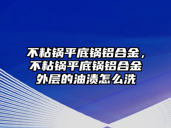 不粘鍋平底鍋鋁合金，不粘鍋平底鍋鋁合金外層的油漬怎么洗