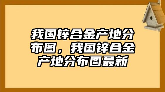 我國(guó)鋅合金產(chǎn)地分布圖，我國(guó)鋅合金產(chǎn)地分布圖最新