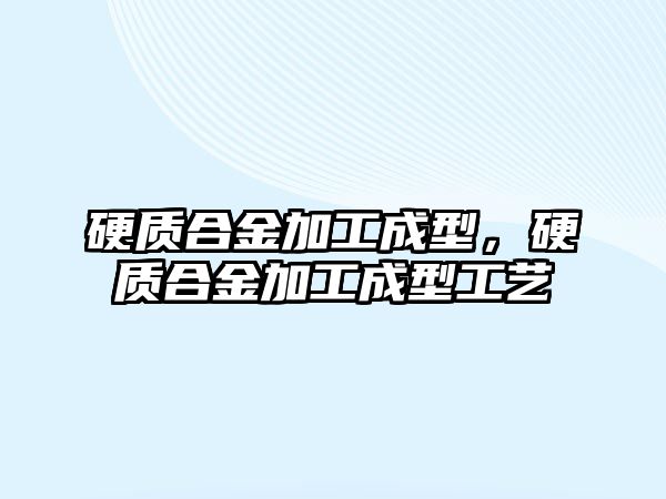 硬質(zhì)合金加工成型，硬質(zhì)合金加工成型工藝