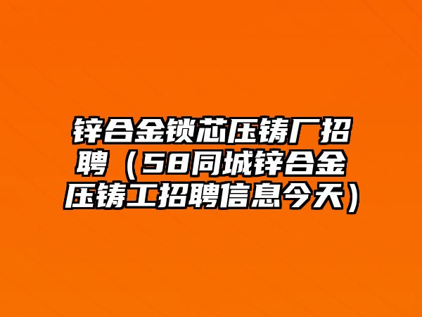 鋅合金鎖芯壓鑄廠招聘（58同城鋅合金壓鑄工招聘信息今天）