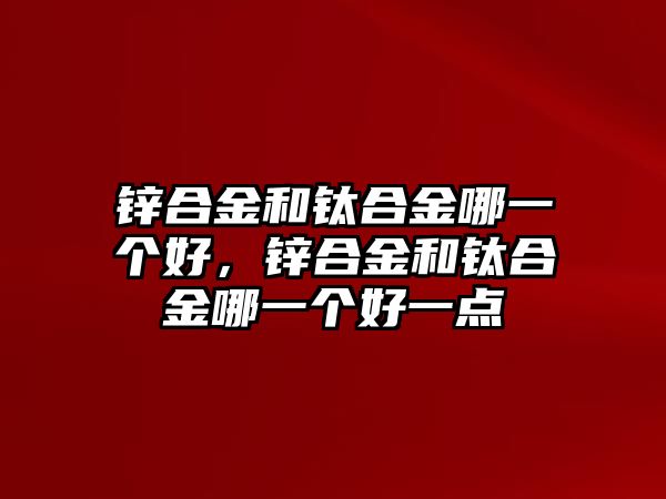 鋅合金和鈦合金哪一個好，鋅合金和鈦合金哪一個好一點