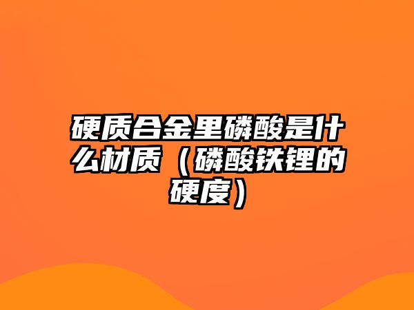 硬質(zhì)合金里磷酸是什么材質(zhì)（磷酸鐵鋰的硬度）