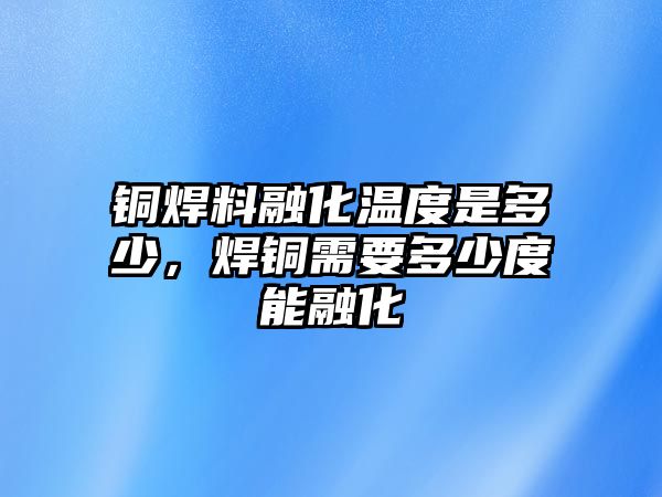 銅焊料融化溫度是多少，焊銅需要多少度能融化