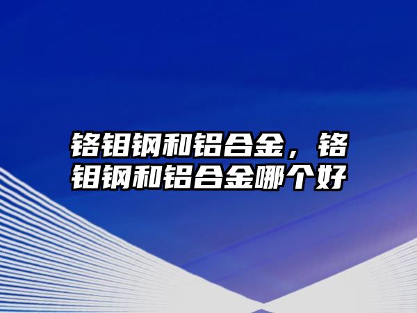 鉻鉬鋼和鋁合金，鉻鉬鋼和鋁合金哪個(gè)好