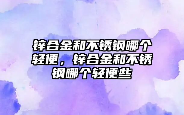 鋅合金和不銹鋼哪個(gè)輕便，鋅合金和不銹鋼哪個(gè)輕便些