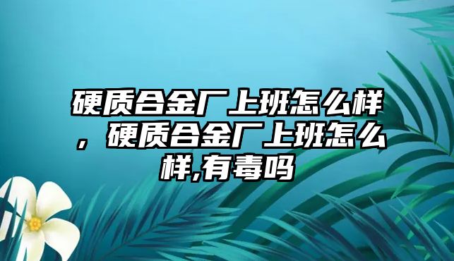 硬質(zhì)合金廠上班怎么樣，硬質(zhì)合金廠上班怎么樣,有毒嗎