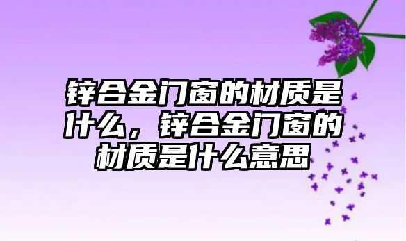 鋅合金門窗的材質(zhì)是什么，鋅合金門窗的材質(zhì)是什么意思