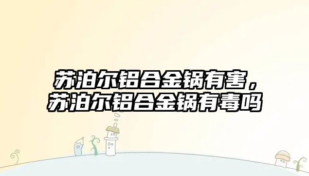 蘇泊爾鋁合金鍋有害，蘇泊爾鋁合金鍋有毒嗎