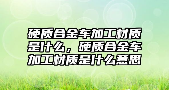 硬質(zhì)合金車加工材質(zhì)是什么，硬質(zhì)合金車加工材質(zhì)是什么意思