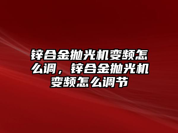 鋅合金拋光機(jī)變頻怎么調(diào)，鋅合金拋光機(jī)變頻怎么調(diào)節(jié)