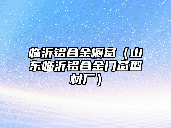 臨沂鋁合金櫥窗（山東臨沂鋁合金門窗型材廠）