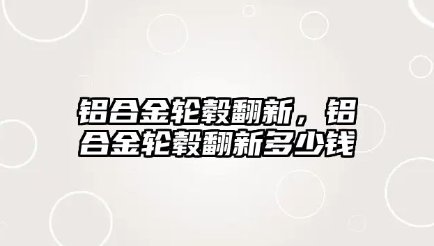 鋁合金輪轂翻新，鋁合金輪轂翻新多少錢