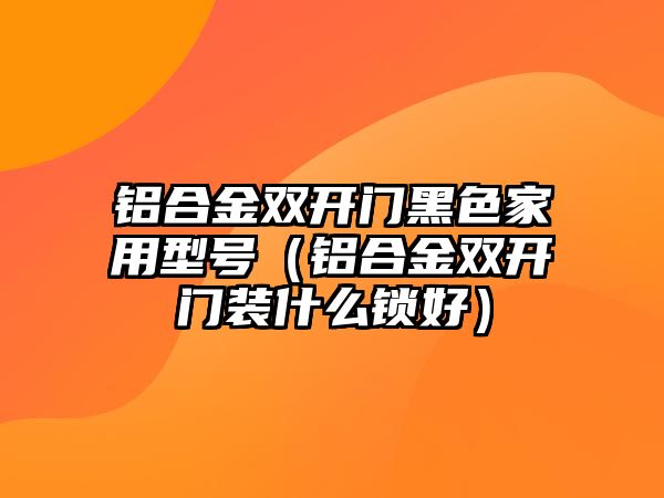 鋁合金雙開門黑色家用型號（鋁合金雙開門裝什么鎖好）