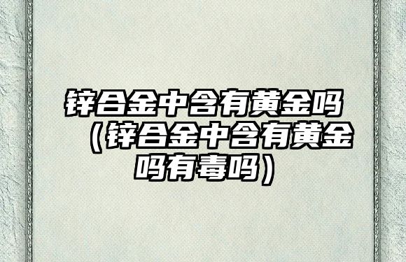 鋅合金中含有黃金嗎（鋅合金中含有黃金嗎有毒嗎）