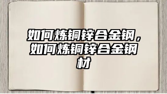 如何煉銅鋅合金鋼，如何煉銅鋅合金鋼材