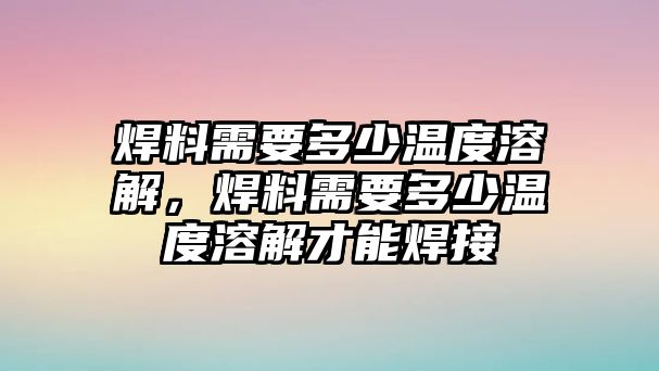 焊料需要多少溫度溶解，焊料需要多少溫度溶解才能焊接