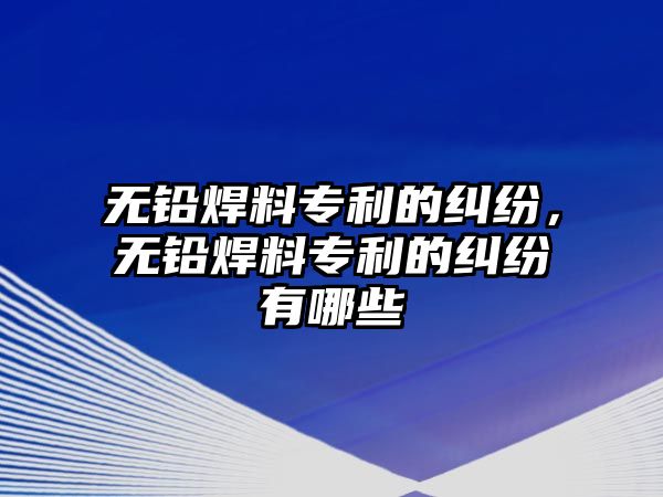 無鉛焊料專利的糾紛，無鉛焊料專利的糾紛有哪些