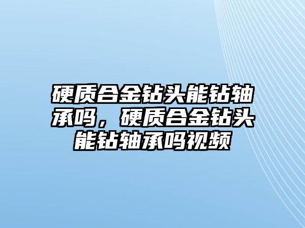 硬質(zhì)合金鉆頭能鉆軸承嗎，硬質(zhì)合金鉆頭能鉆軸承嗎視頻