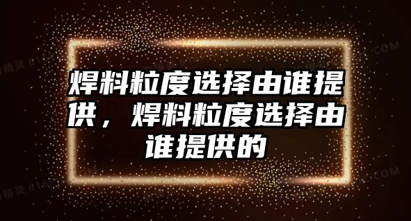 焊料粒度選擇由誰提供，焊料粒度選擇由誰提供的