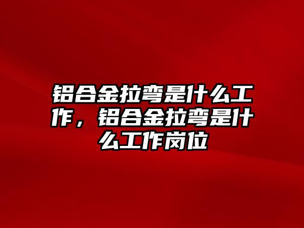 鋁合金拉彎是什么工作，鋁合金拉彎是什么工作崗位