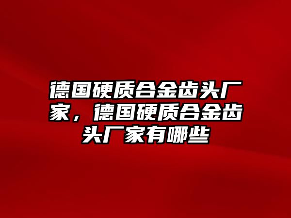 德國硬質(zhì)合金齒頭廠家，德國硬質(zhì)合金齒頭廠家有哪些