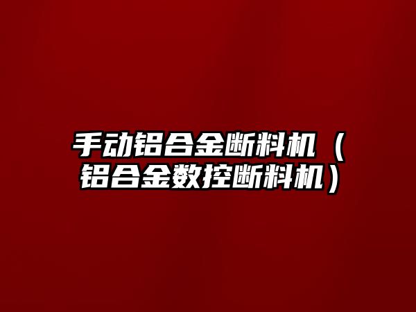 手動鋁合金斷料機（鋁合金數控斷料機）